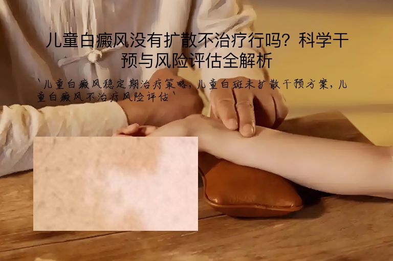 儿童白癜风没有扩散不治疗行吗？科学干预与风险评估全解析
