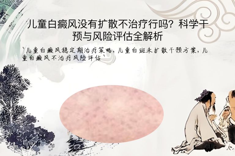 儿童白癜风没有扩散不治疗行吗?科学干预与风险评估全解析