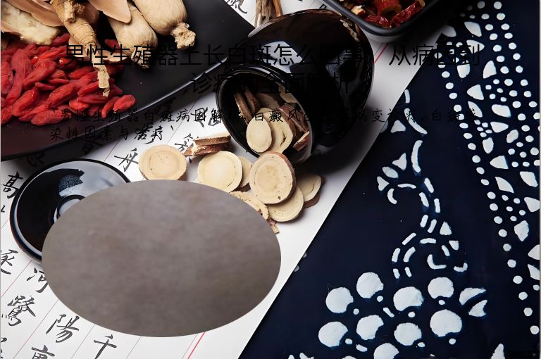 男性生殖器上长白斑怎么回事:从病因到诊疗的全面解析