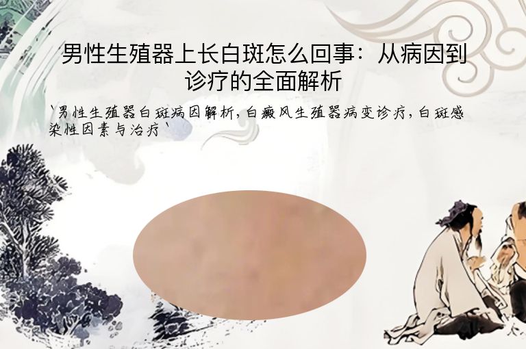 男性生殖器上长白斑怎么回事:从病因到诊疗的全面解析