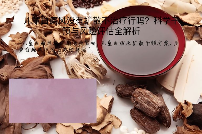 儿童白癜风没有扩散不治疗行吗?科学干预与风险评估全解析