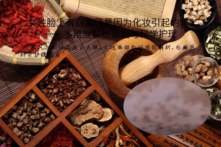 女性脸上有白癜风是因为化妆引起的吗？——多维度解析病因与科学护理”