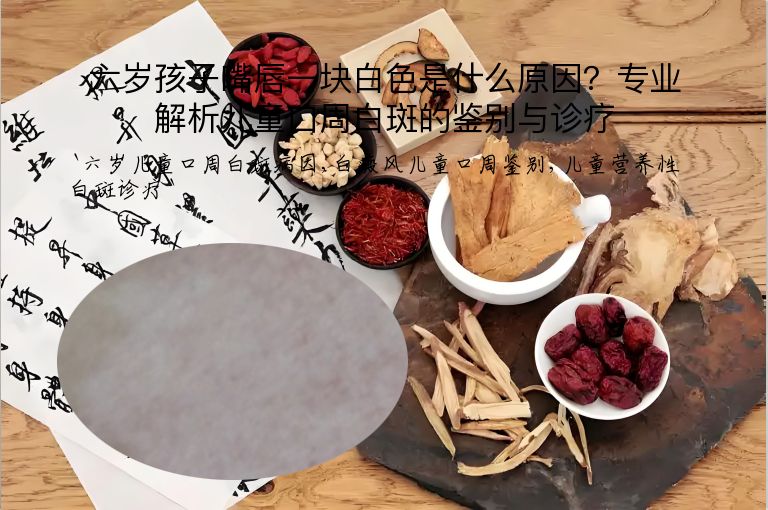 六岁孩子嘴唇一块白色是什么原因？专业解析儿童口周白斑的鉴别与诊疗”
