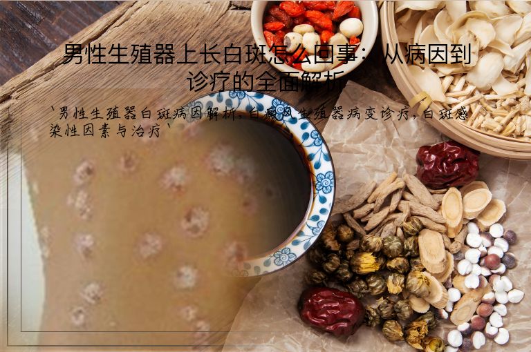 男性生殖器上长白斑怎么回事:从病因到诊疗的全面解析
