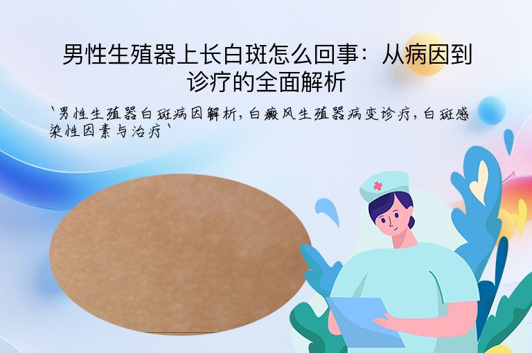 男性生殖器上长白斑怎么回事：从病因到诊疗的全面解析