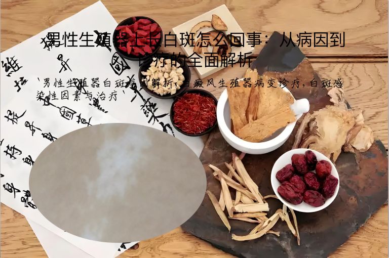 男性生殖器上长白斑怎么回事：从病因到诊疗的全面解析