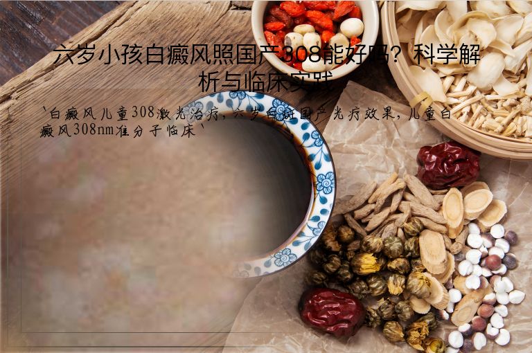 六岁小孩白癜风照国产308能好吗？科学解析与临床实践”