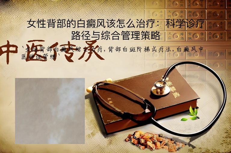 女性背部的白癜风该怎么治疗:科学诊疗路径与综合管理策略