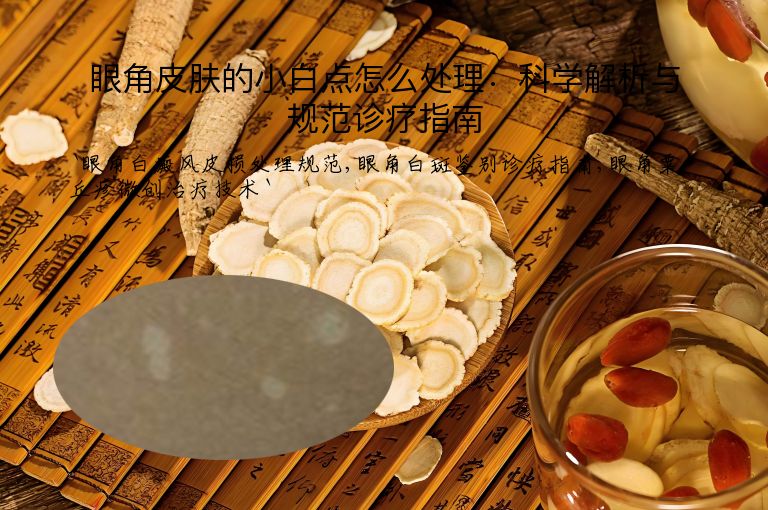 眼角皮肤的小白点怎么处理:科学解析与规范诊疗指南