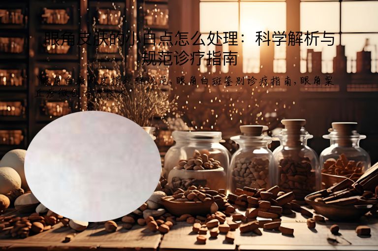 眼角皮肤的小白点怎么处理：科学解析与规范诊疗指南