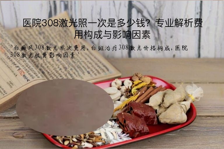 医院308激光照一次是多少钱？专业解析费用构成与影响因素”
