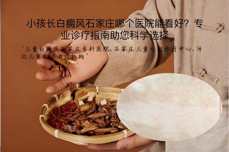 小孩长白癜风石家庄哪个医院能看好？专业诊疗指南助您科学选择”