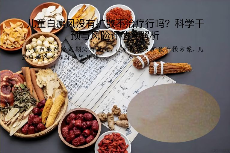 儿童白癜风没有扩散不治疗行吗？科学干预与风险评估全解析