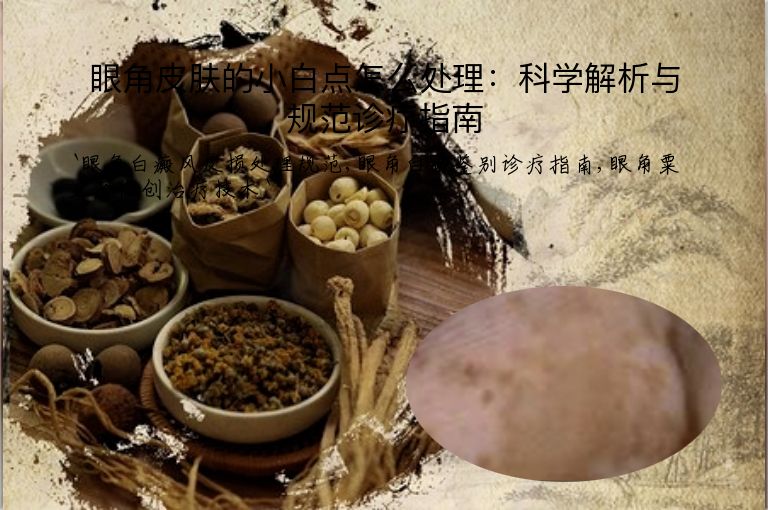 眼角皮肤的小白点怎么处理:科学解析与规范诊疗指南