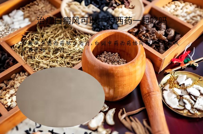治疗白癜风可以中药西药一起吃吗”