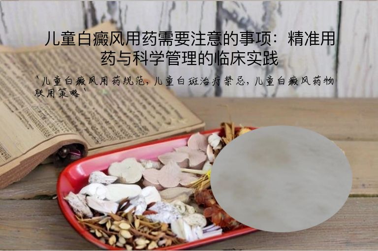 儿童白癜风用药需要注意的事项：精准用药与科学管理的临床实践”