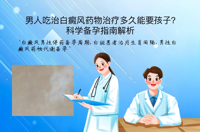 男人吃治白癜风药物治疗多久能要孩子？科学备孕指南解析”