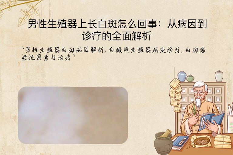 男性生殖器上长白斑怎么回事:从病因到诊疗的全面解析