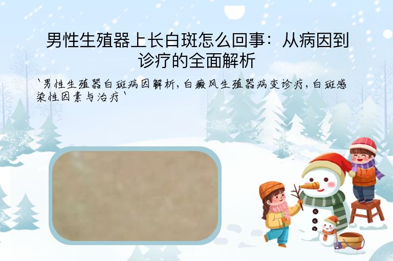 男性生殖器上长白斑怎么回事:从病因到诊疗的全面解析