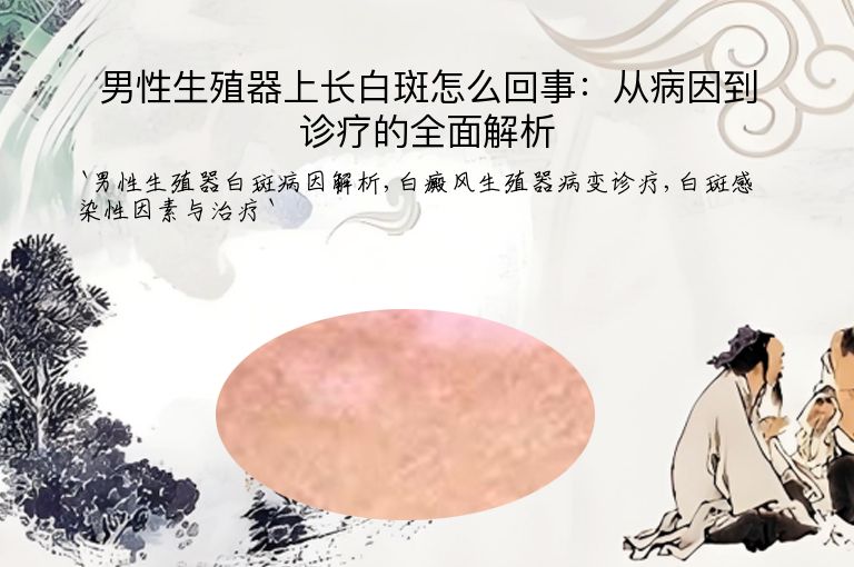男性生殖器上长白斑怎么回事:从病因到诊疗的全面解析