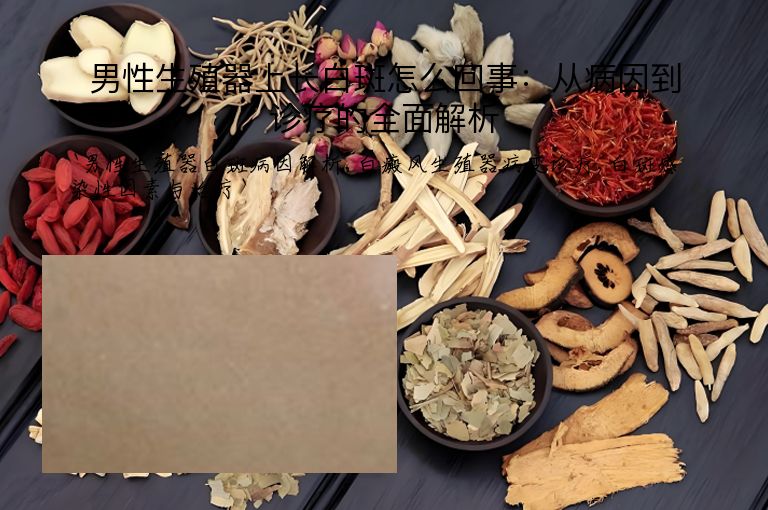 男性生殖器上长白斑怎么回事：从病因到诊疗的全面解析