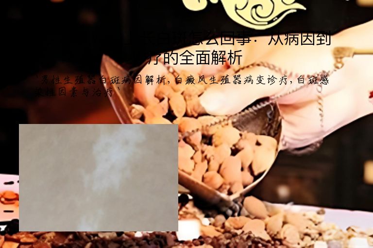 男性生殖器上长白斑怎么回事:从病因到诊疗的全面解析