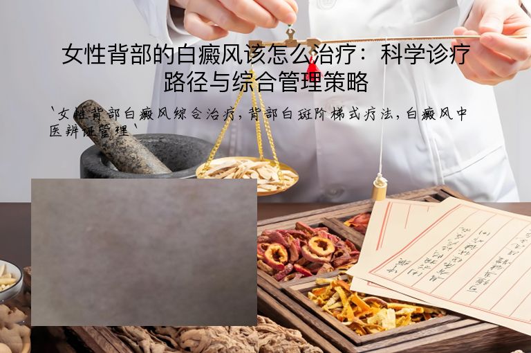女性背部的白癜风该怎么治疗:科学诊疗路径与综合管理策略