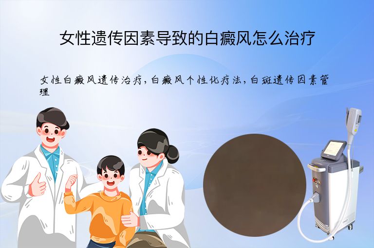 女性遗传因素导致的白癜风怎么治疗”