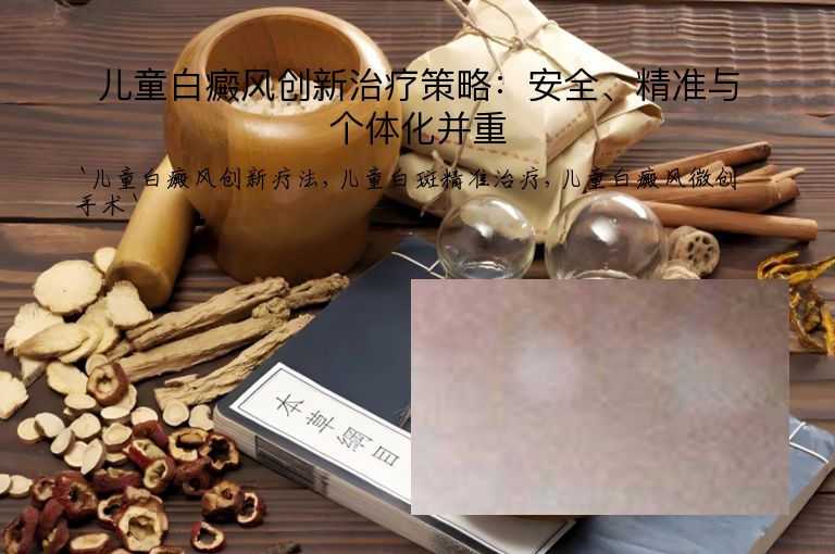 儿童白癜风创新治疗策略:安全、精准与个体化并重