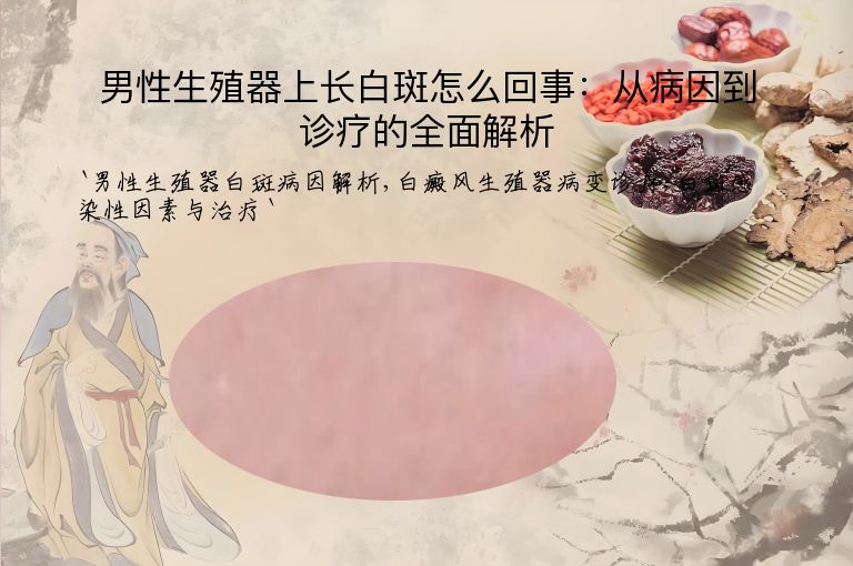 男性生殖器上长白斑怎么回事：从病因到诊疗的全面解析