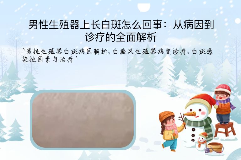 男性生殖器上长白斑怎么回事：从病因到诊疗的全面解析