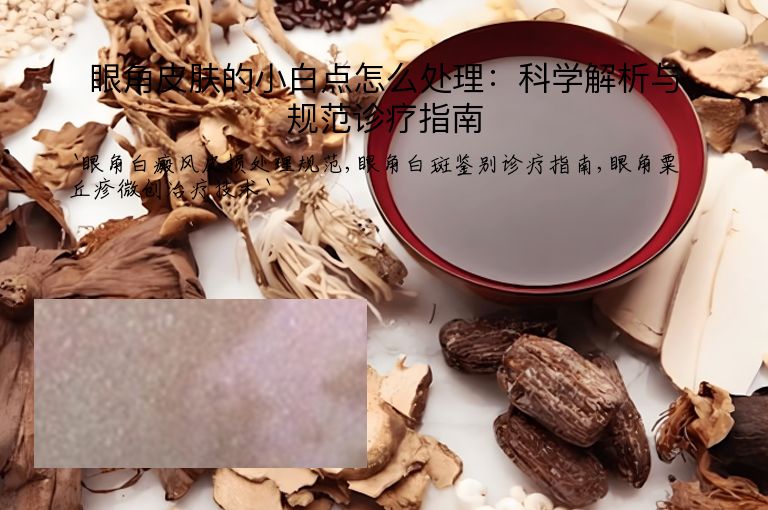 眼角皮肤的小白点怎么处理：科学解析与规范诊疗指南