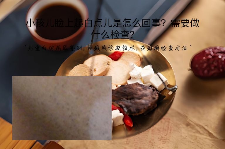 小孩儿脸上起白点儿是怎么回事?需要做什么检查?