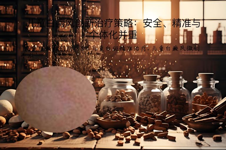 儿童白癜风创新治疗策略:安全、精准与个体化并重