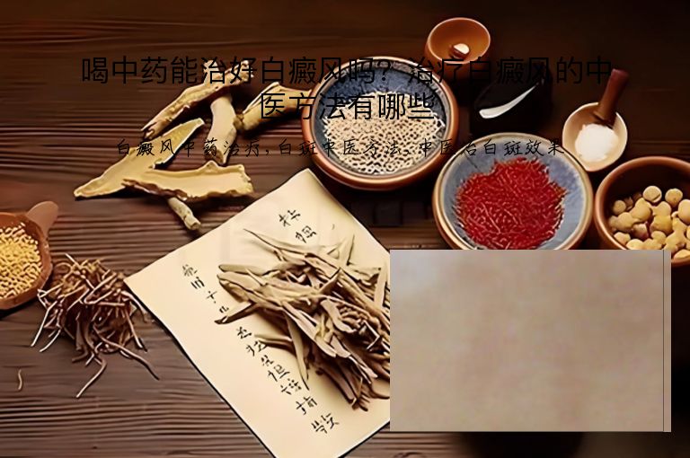 喝中药能治好白癜风吗？治疗白癜风的中医方法有哪些”