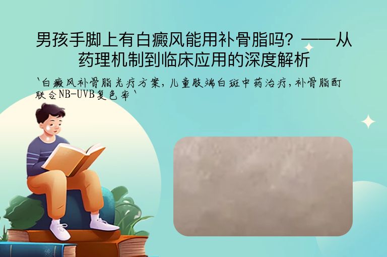 男孩手脚上有白癜风能用补骨脂吗?——从药理机制到临床应用的深度解析