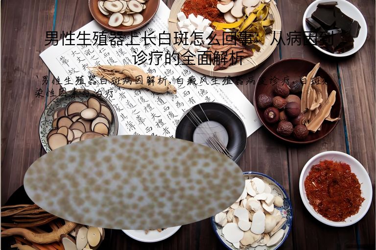 男性生殖器上长白斑怎么回事：从病因到诊疗的全面解析