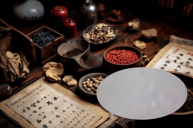 女性背部的白癜风该怎么治疗:科学诊疗路径与综合管理策略