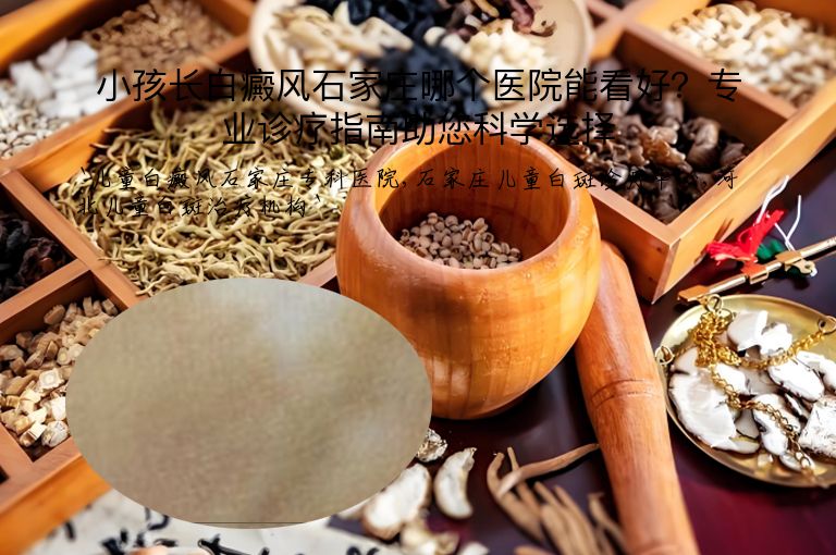 小孩长白癜风石家庄哪个医院能看好？专业诊疗指南助您科学选择”