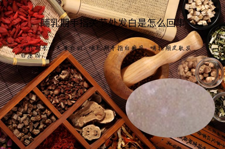 哺乳期手指关节处发白是怎么回事”