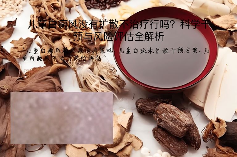 儿童白癜风没有扩散不治疗行吗？科学干预与风险评估全解析