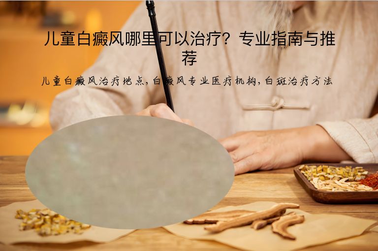 儿童白癜风哪里可以治疗?专业指南与推荐”