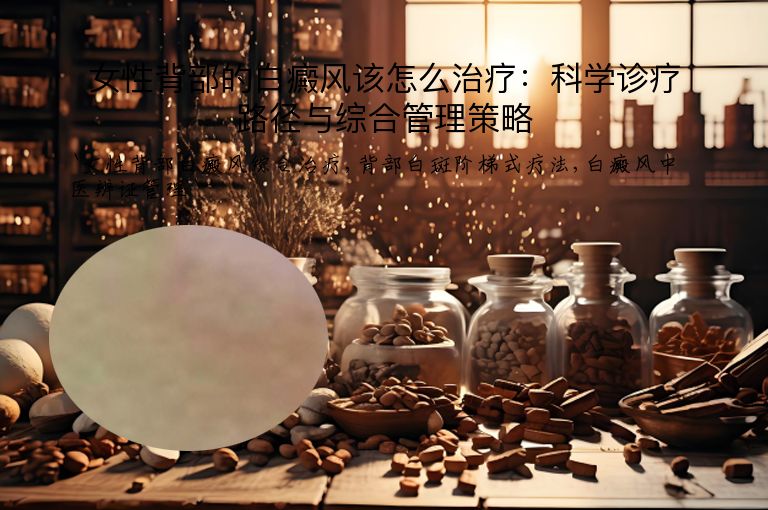 女性背部的白癜风该怎么治疗：科学诊疗路径与综合管理策略