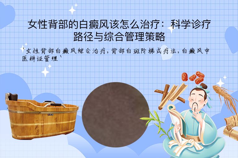 女性背部的白癜风该怎么治疗:科学诊疗路径与综合管理策略