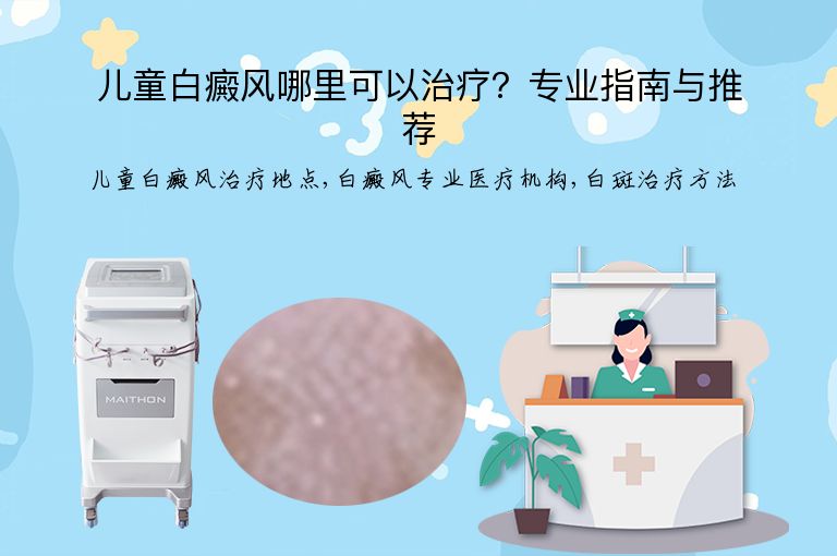 儿童白癜风哪里可以治疗?专业指南与推荐”
