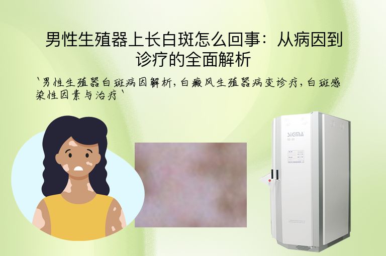 男性生殖器上长白斑怎么回事:从病因到诊疗的全面解析