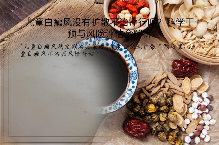 儿童白癜风没有扩散不治疗行吗？科学干预与风险评估全解析