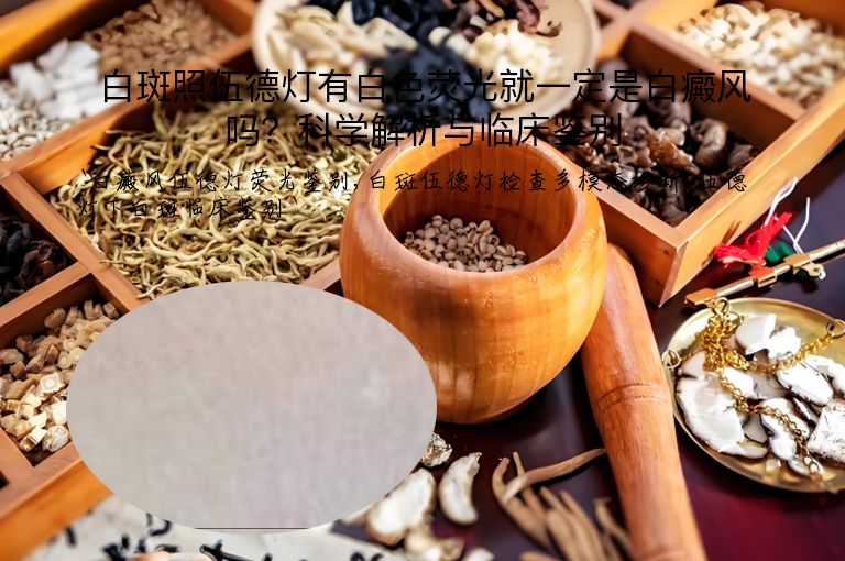 白斑照伍德灯有白色荧光就一定是白癜风吗?科学解析与临床鉴别”