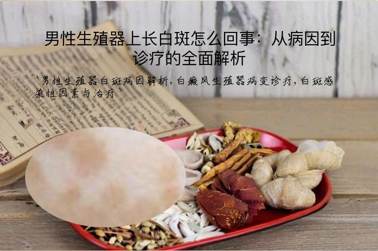 男性生殖器上长白斑怎么回事:从病因到诊疗的全面解析