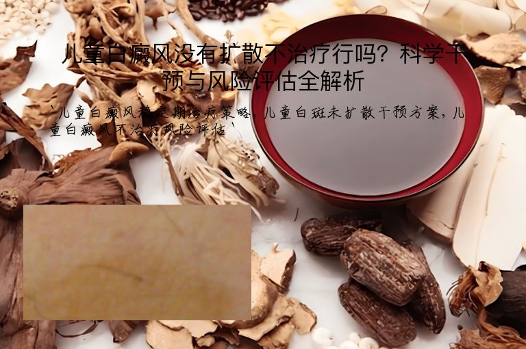儿童白癜风没有扩散不治疗行吗？科学干预与风险评估全解析
